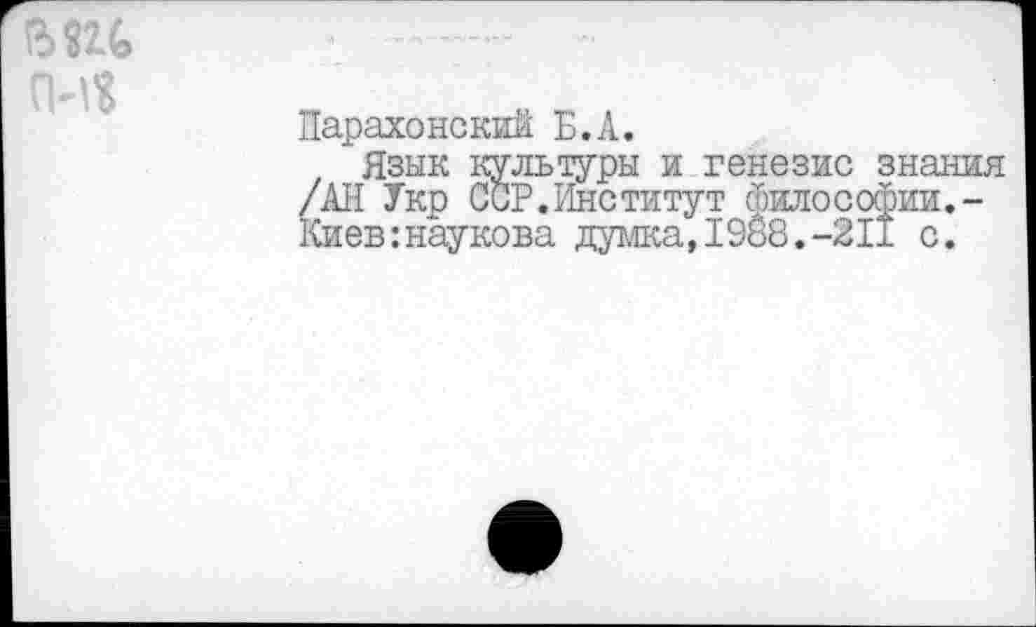 ﻿Нарахонский Б.А.
Язык культуры и генезис знания /АН Укр ССР.Институт философии.-Киев:наукова думка,1988.-211 с.